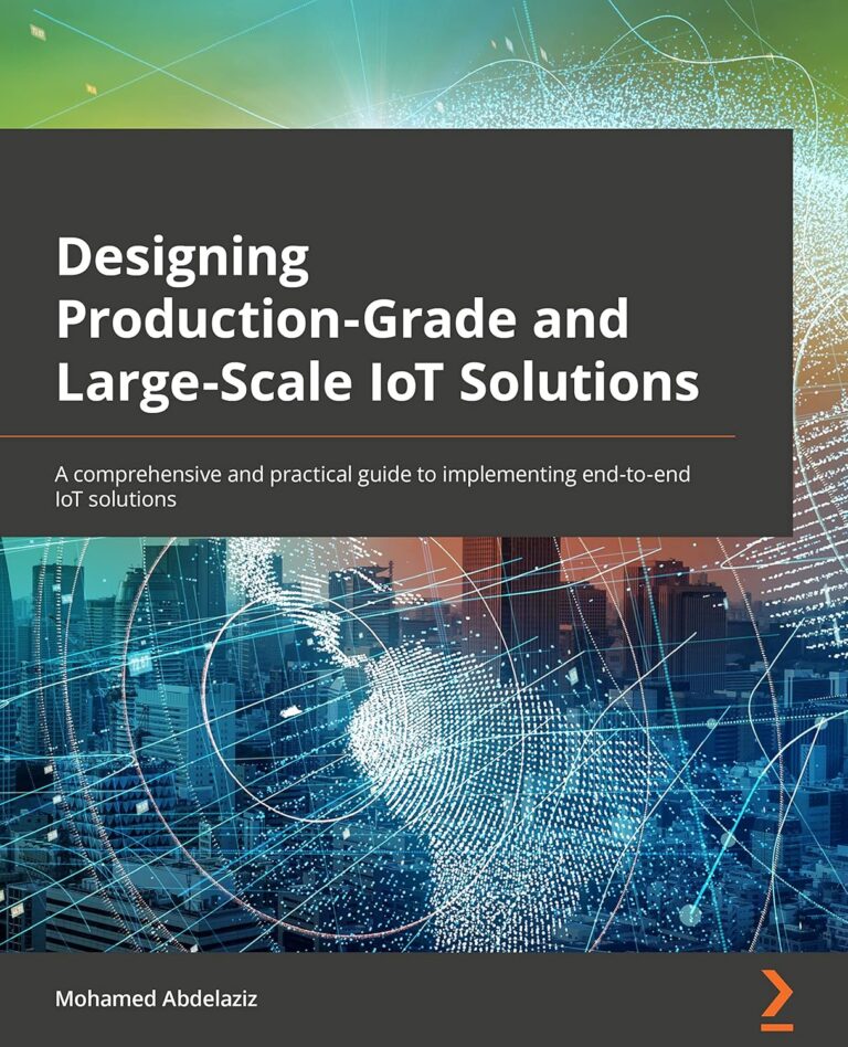 Designing Production-Grade and Large-Scale IoT Solutions: A comprehensive and practical guide to implementing end-to-end IoT solutions