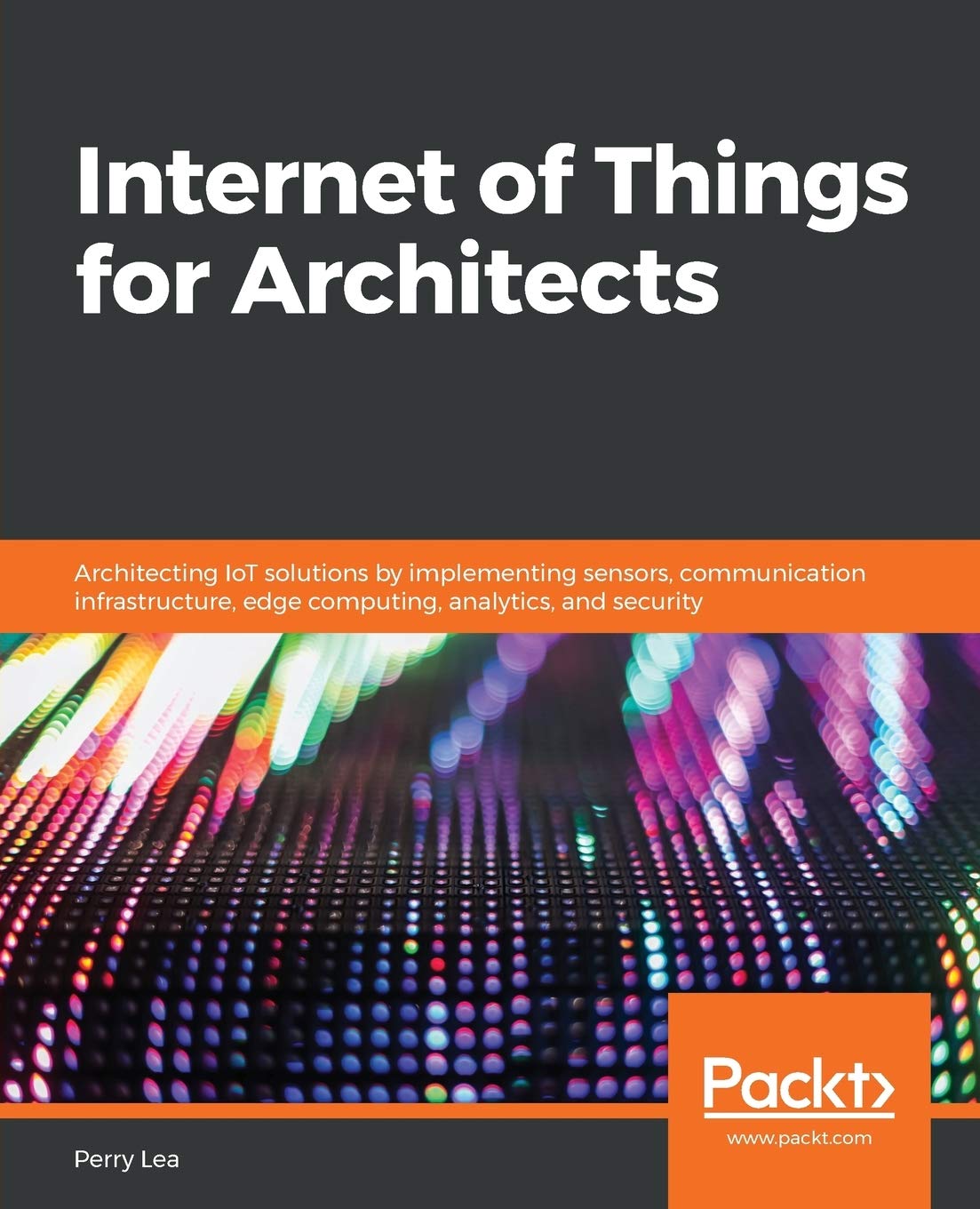 Internet of Things for Architects: Architecting IoT solutions by implementing sensors, communication infrastructure, edge computing, analytics, and security Internet of Things for Architects: Architecting IoT solutions by implementing sensors, communication infrastructure, edge computing, analytics, and security