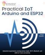 Practical IoT using Arduino and ESP32: Interactive experiments covering sensor reads, Wi-Fi, Bluetooth, and AWS IoT Core connectivity